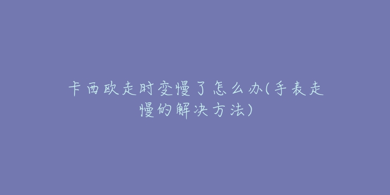 卡西欧走时变慢了怎么办(手表走慢的解决方法)