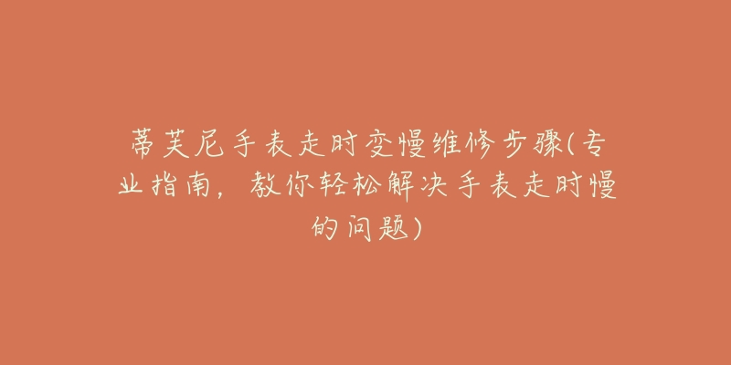 蒂芙尼手表走时变慢维修步骤(专业指南，教你轻松解决手表走时慢的问题)