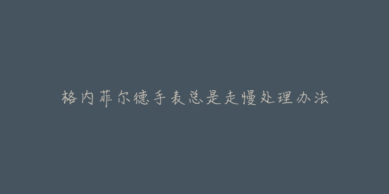 格内菲尔德手表总是走慢处理办法