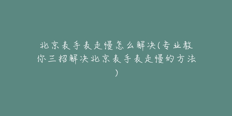 北京表手表走慢怎么解决(专业教你三招解决北京表手表走慢的方法)