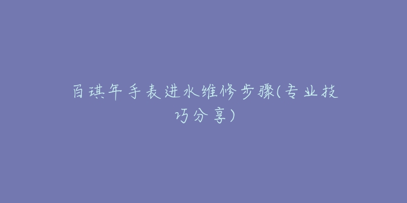 百琪年手表进水维修步骤(专业技巧分享)