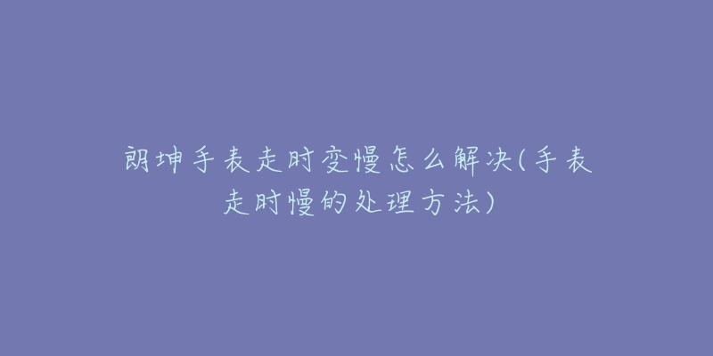 朗坤手表走时变慢怎么解决(手表走时慢的处理方法)