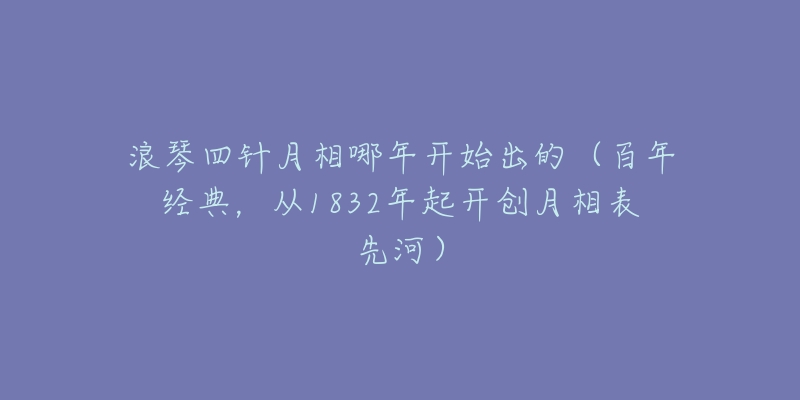 浪琴四针月相哪年开始出的（百年经典，从1832年起开创月相表先河）