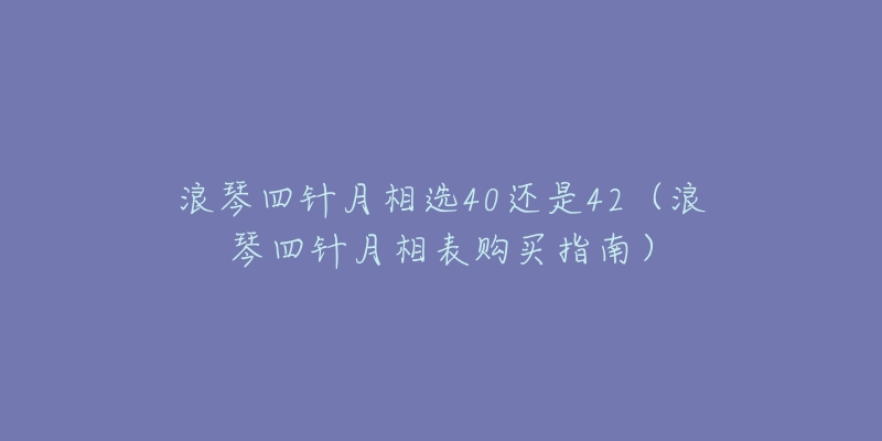 浪琴四针月相选40还是42（浪琴四针月相表购买指南）