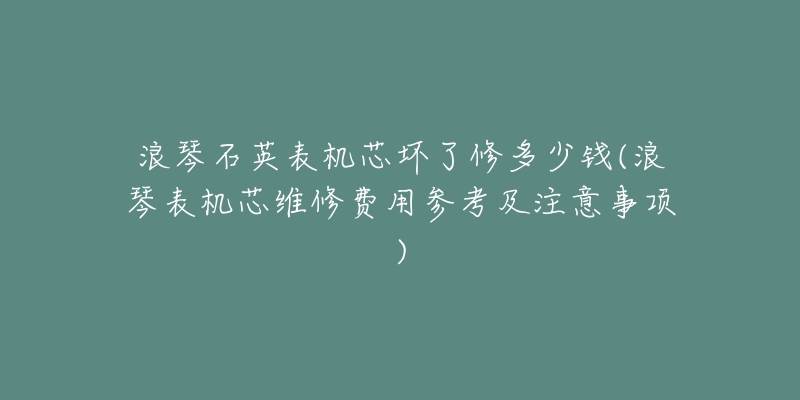 浪琴石英表机芯坏了修多少钱(浪琴表机芯维修费用参考及注意事项)