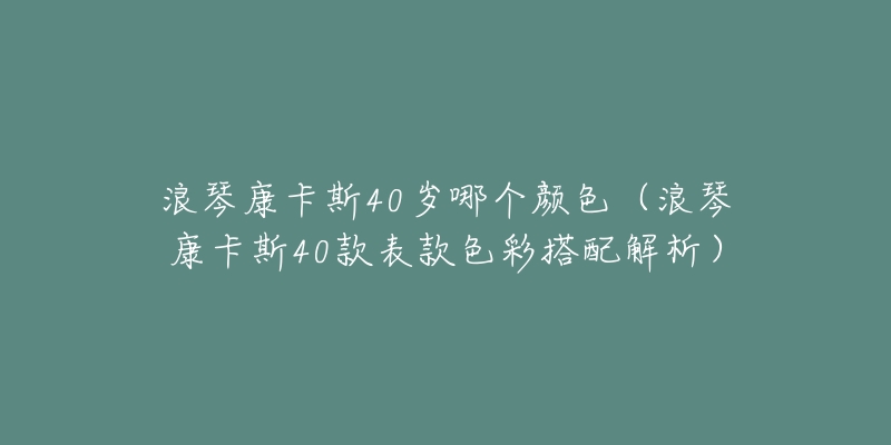 浪琴康卡斯40岁哪个颜色（浪琴康卡斯40款表款色彩搭配解析）