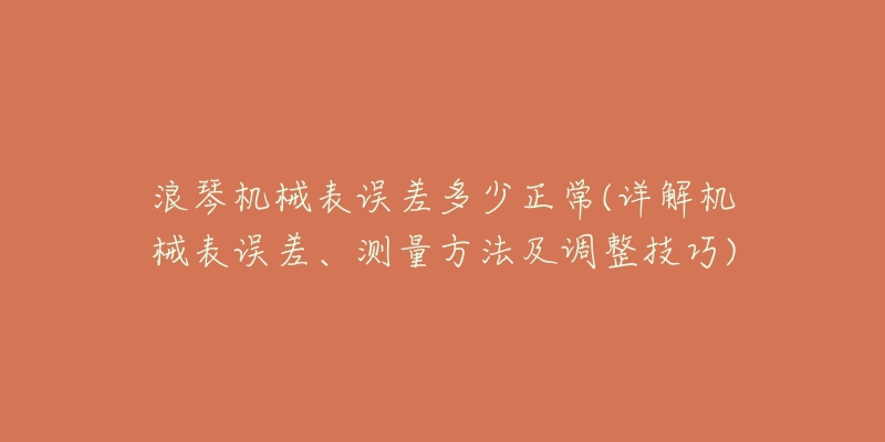 浪琴机械表误差多少正常(详解机械表误差、测量方法及调整技巧)