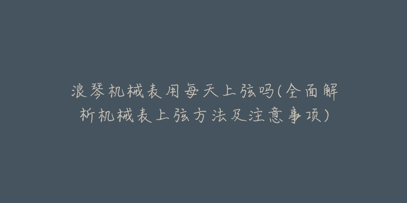 浪琴机械表用每天上弦吗(全面解析机械表上弦方法及注意事项)