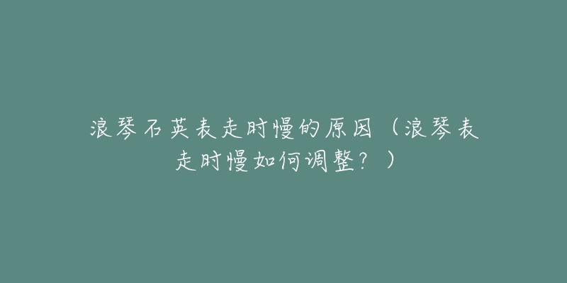 浪琴石英表走时慢的原因（浪琴表走时慢如何调整？）