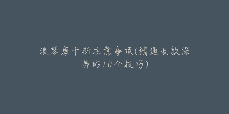 浪琴康卡斯注意事项(精通表款保养的10个技巧)