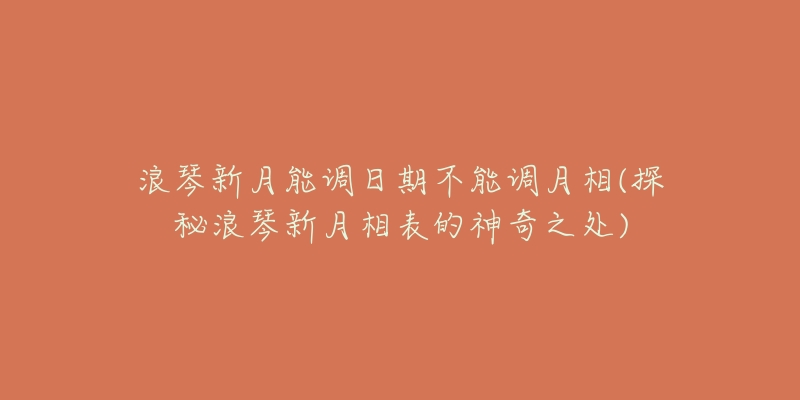 浪琴新月能调日期不能调月相(探秘浪琴新月相表的神奇之处)