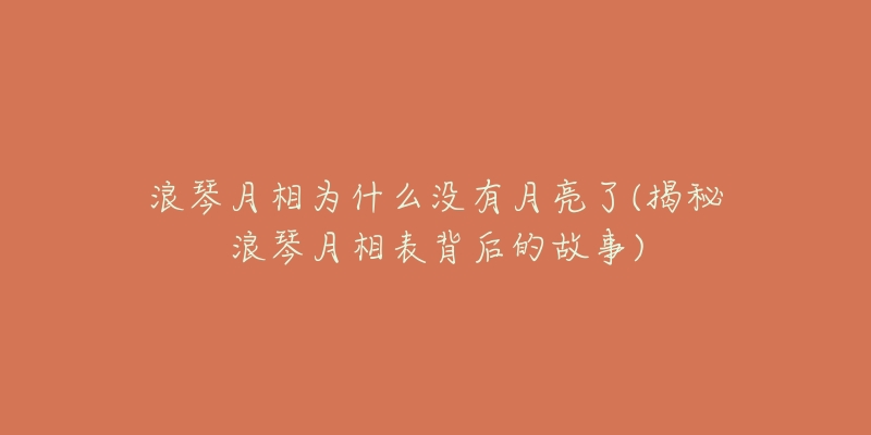 浪琴月相为什么没有月亮了(揭秘浪琴月相表背后的故事)