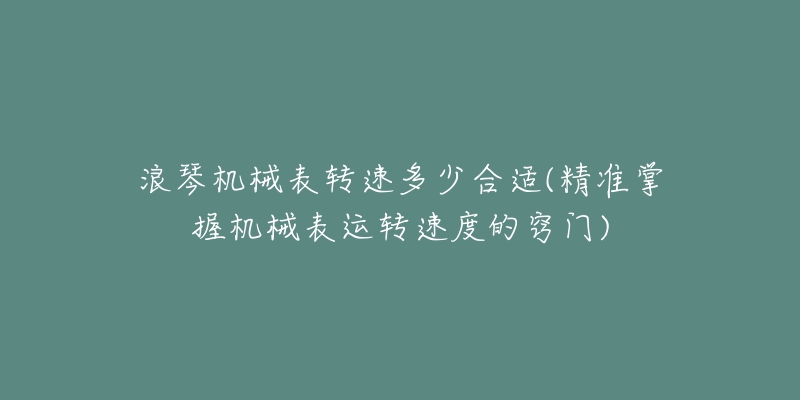 浪琴机械表转速多少合适(精准掌握机械表运转速度的窍门)