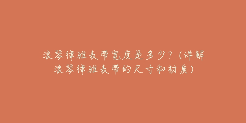 浪琴律雅表带宽度是多少？(详解浪琴律雅表带的尺寸和材质)