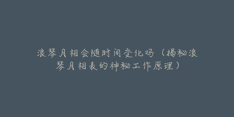 浪琴月相会随时间变化吗（揭秘浪琴月相表的神秘工作原理）