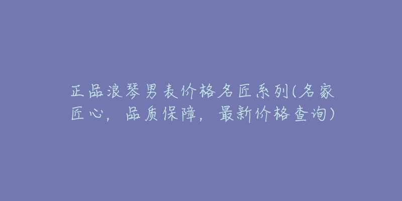 正品浪琴男表价格名匠系列(名家匠心，品质保障，最新价格查询)