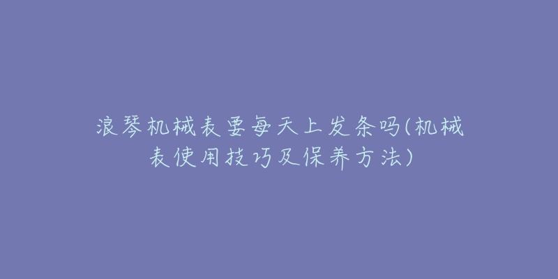 浪琴机械表要每天上发条吗(机械表使用技巧及保养方法)