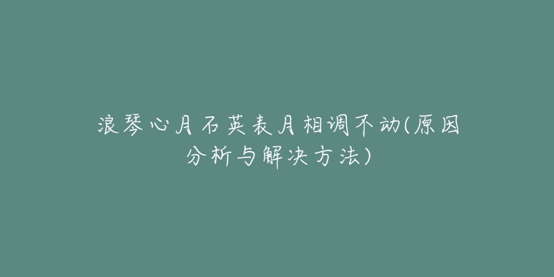 浪琴心月石英表月相调不动(原因分析与解决方法)