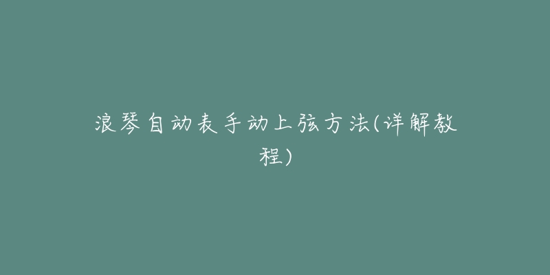 浪琴自动表手动上弦方法(详解教程)