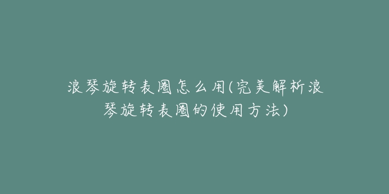 浪琴旋转表圈怎么用(完美解析浪琴旋转表圈的使用方法)