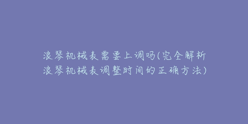 浪琴机械表需要上调吗(完全解析浪琴机械表调整时间的正确方法)