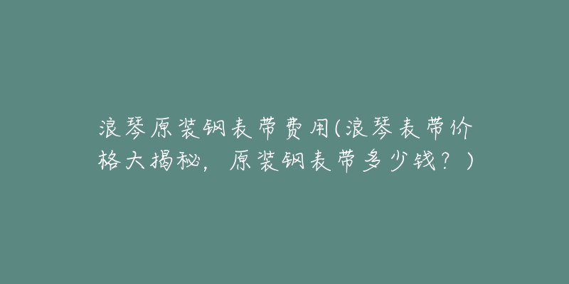 浪琴原装钢表带费用(浪琴表带价格大揭秘，原装钢表带多少钱？)