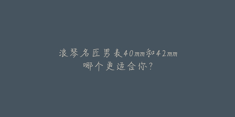 浪琴名匠男表40mm和42mm哪个更适合你？