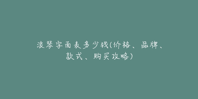 浪琴字面表多少钱(价格、品牌、款式、购买攻略)