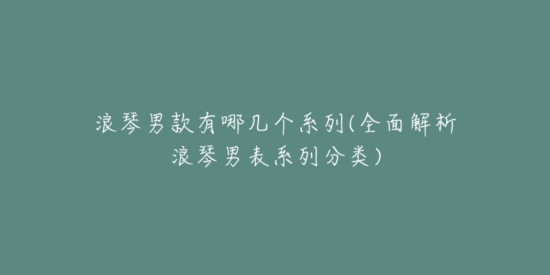 浪琴男款有哪几个系列(全面解析浪琴男表系列分类)