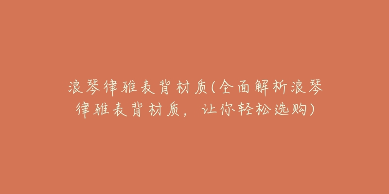 浪琴律雅表背材质(全面解析浪琴律雅表背材质，让你轻松选购)