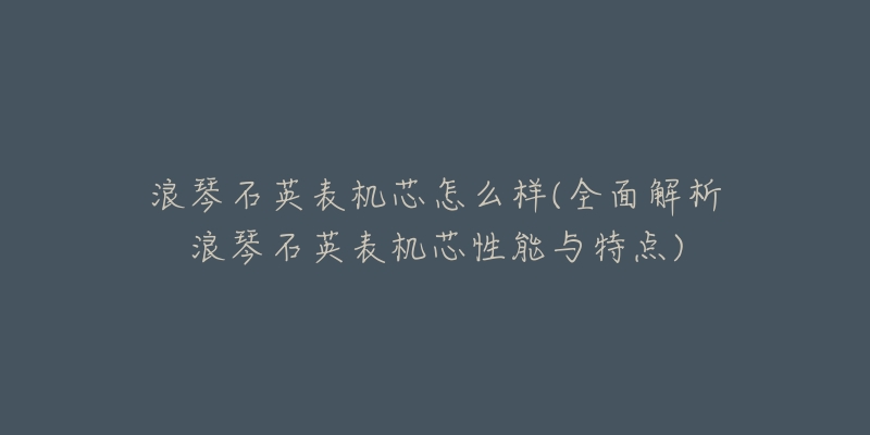 浪琴石英表机芯怎么样(全面解析浪琴石英表机芯性能与特点)