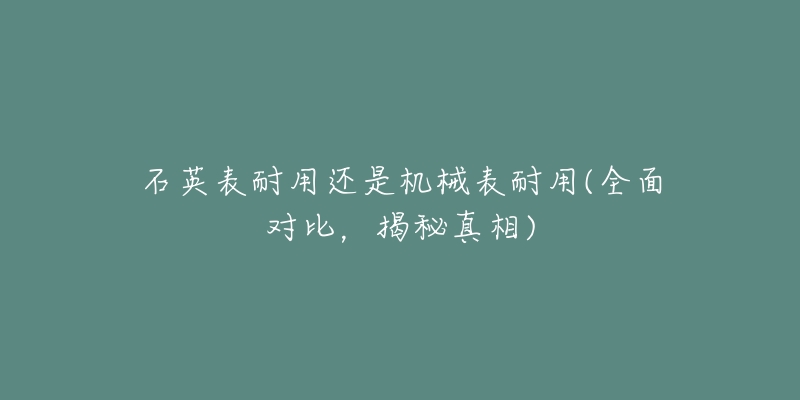 石英表耐用还是机械表耐用(全面对比，揭秘真相)