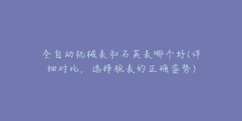 全自动机械表和石英表哪个好(详细对比，选择腕表的正确姿势)