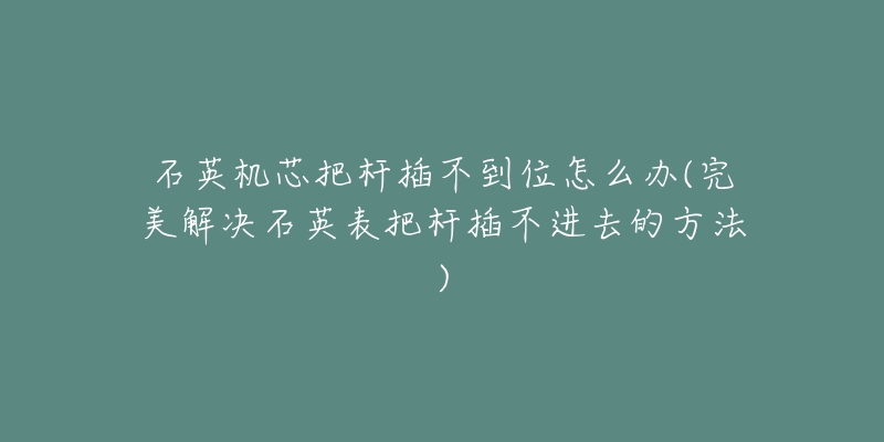 石英机芯把杆插不到位怎么办(完美解决石英表把杆插不进去的方法)