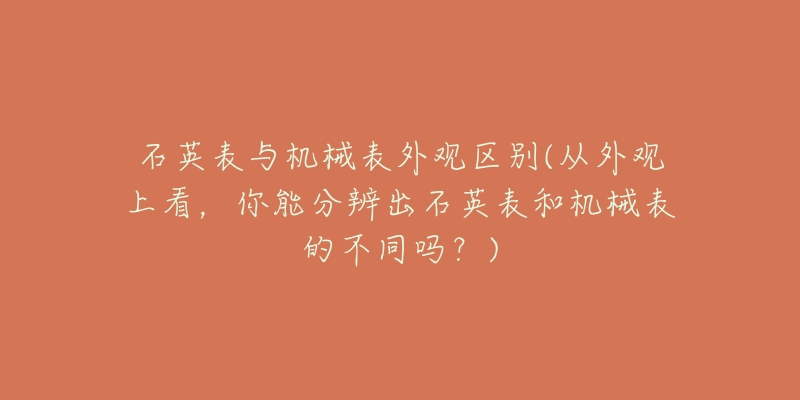 石英表与机械表外观区别(从外观上看，你能分辨出石英表和机械表的不同吗？)