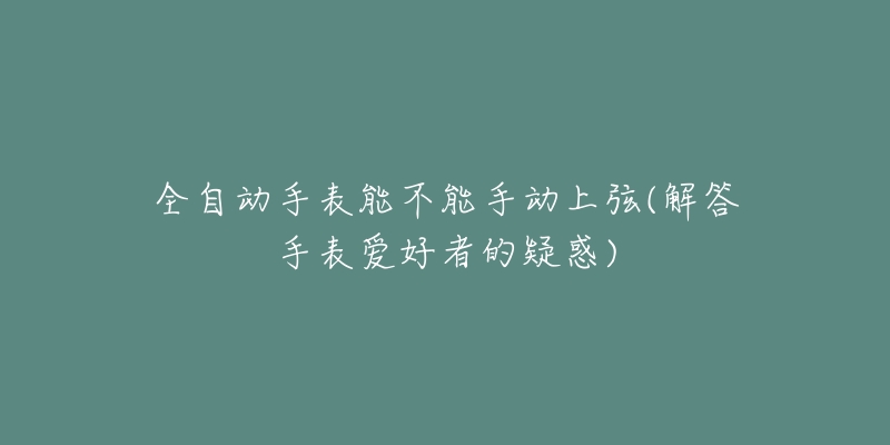 全自动手表能不能手动上弦(解答手表爱好者的疑惑)