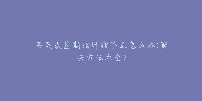 石英表星期指针指不正怎么办(解决方法大全)