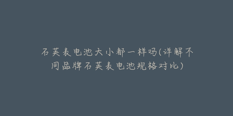 石英表电池大小都一样吗(详解不同品牌石英表电池规格对比)