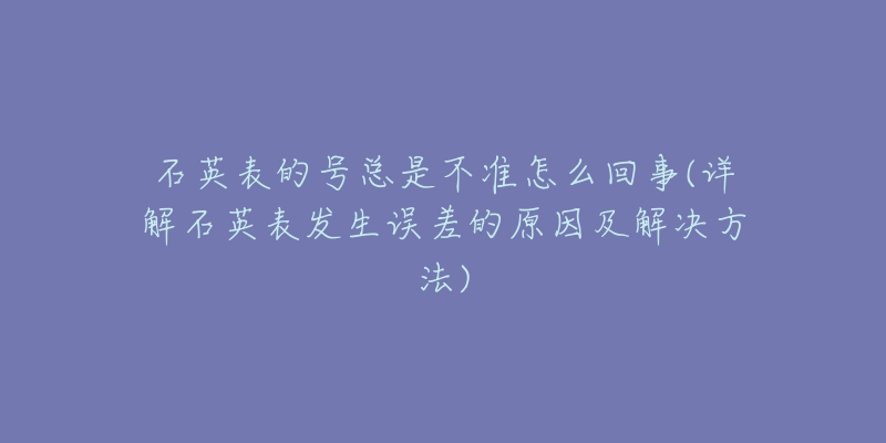 石英表的号总是不准怎么回事(详解石英表发生误差的原因及解决方法)