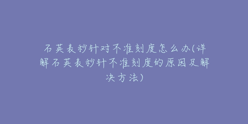 石英表秒针对不准刻度怎么办(详解石英表秒针不准刻度的原因及解决方法)