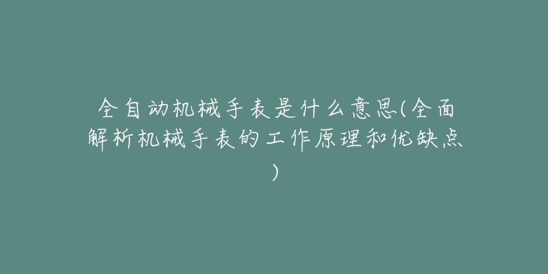 全自动机械手表是什么意思(全面解析机械手表的工作原理和优缺点)