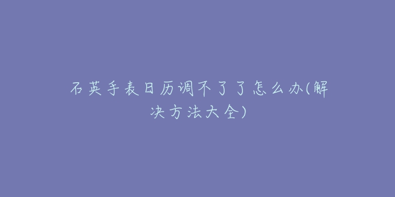 石英手表日历调不了了怎么办(解决方法大全)