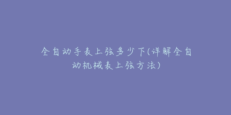 全自动手表上弦多少下(详解全自动机械表上弦方法)