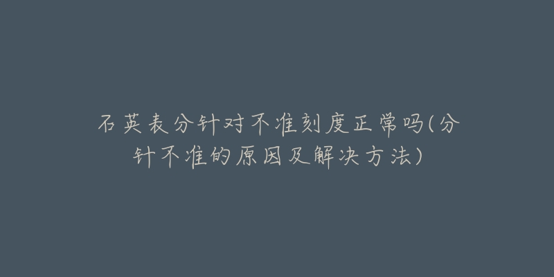 石英表分针对不准刻度正常吗(分针不准的原因及解决方法)