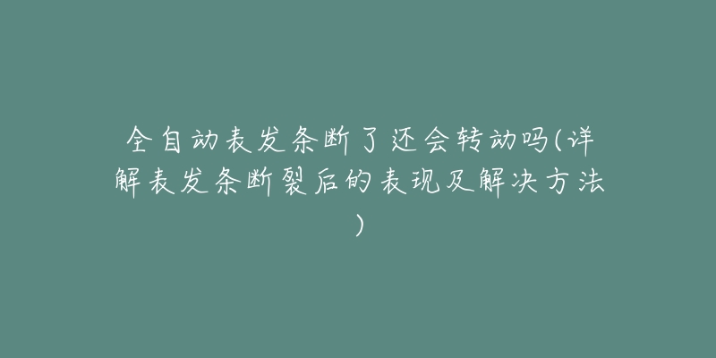 全自动表发条断了还会转动吗(详解表发条断裂后的表现及解决方法)