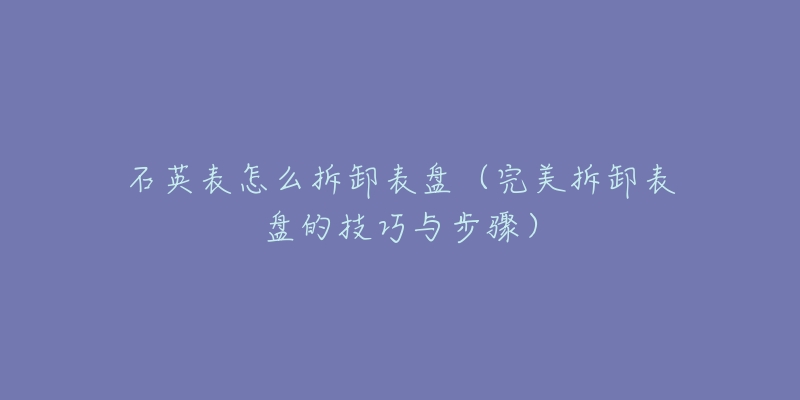 石英表怎么拆卸表盘（完美拆卸表盘的技巧与步骤）