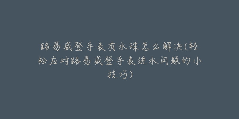 路易威登手表有水珠怎么解决(轻松应对路易威登手表进水问题的小技巧)