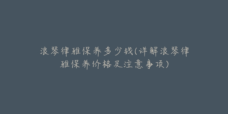 浪琴律雅保养多少钱(详解浪琴律雅保养价格及注意事项)