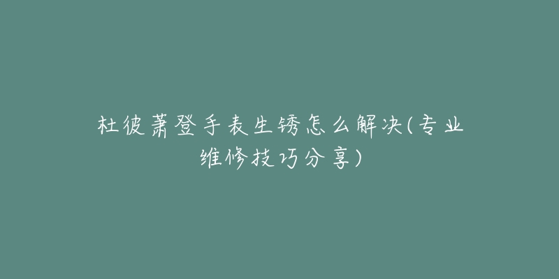 杜彼萧登手表生锈怎么解决(专业维修技巧分享)