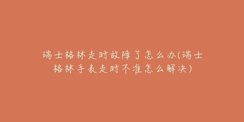 瑞士格林走时故障了怎么办(瑞士格林手表走时不准怎么解决)